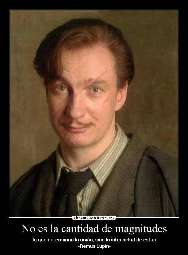No es la cantidad de magnitudes - la que determinan la unión, sino la intensidad de estas
-Remus Lupin-