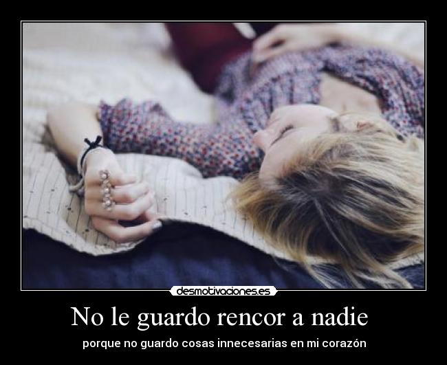 No le guardo rencor a nadie  - porque no guardo cosas innecesarias en mi corazón