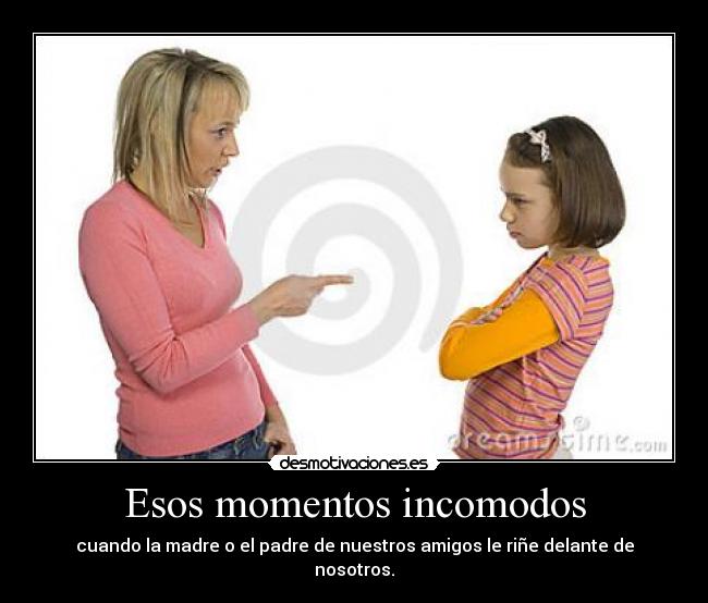 Esos momentos incomodos - cuando la madre o el padre de nuestros amigos le riñe delante de nosotros.