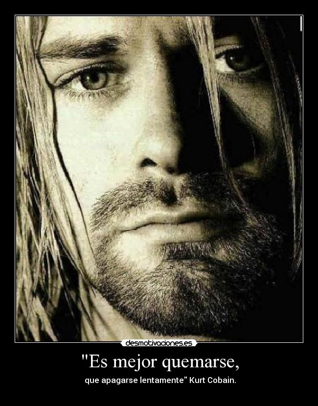 Es mejor quemarse, -  que apagarse lentamente Kurt Cobain.
