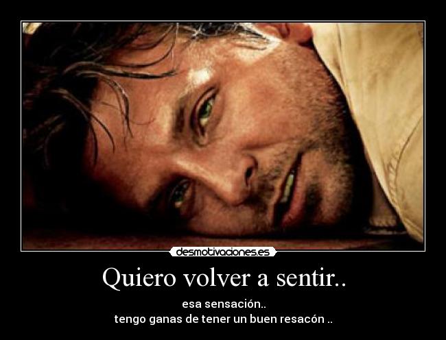Quiero volver a sentir.. - esa sensación..
tengo ganas de tener un buen resacón ..