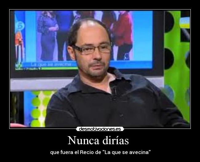 Nunca dirías - que fuera el Recio de La que se avecina