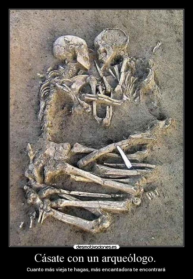 Cásate con un arqueólogo.  - Cuanto más vieja te hagas, más encantadora te encontrará 