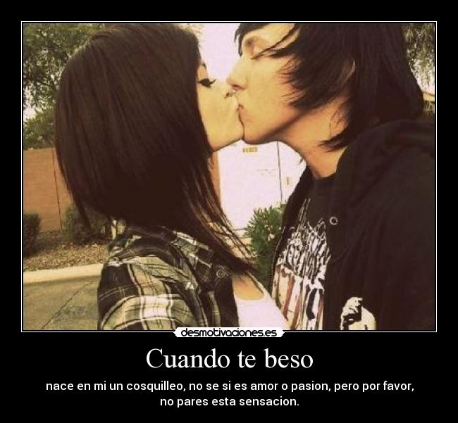 Cuando te beso - nace en mi un cosquilleo, no se si es amor o pasion, pero por favor,
no pares esta sensacion.