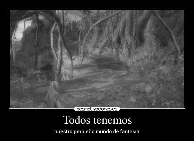 Todos tenemos - nuestro pequeño mundo de fantasía.