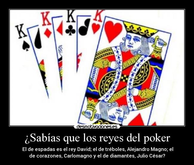 ¿Sabías que los reyes del poker -  El de espadas es el rey David; el de tréboles, Alejandro Magno; el
de corazones, Carlomagno y el de diamantes, Julio César?