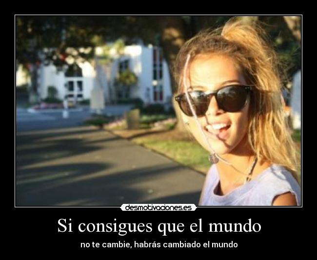 Si consigues que el mundo - no te cambie, habrás cambiado el mundo