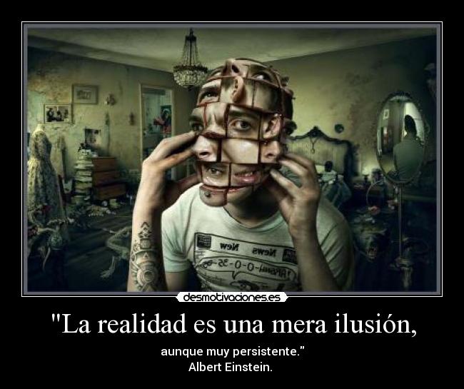 La realidad es una mera ilusión, -