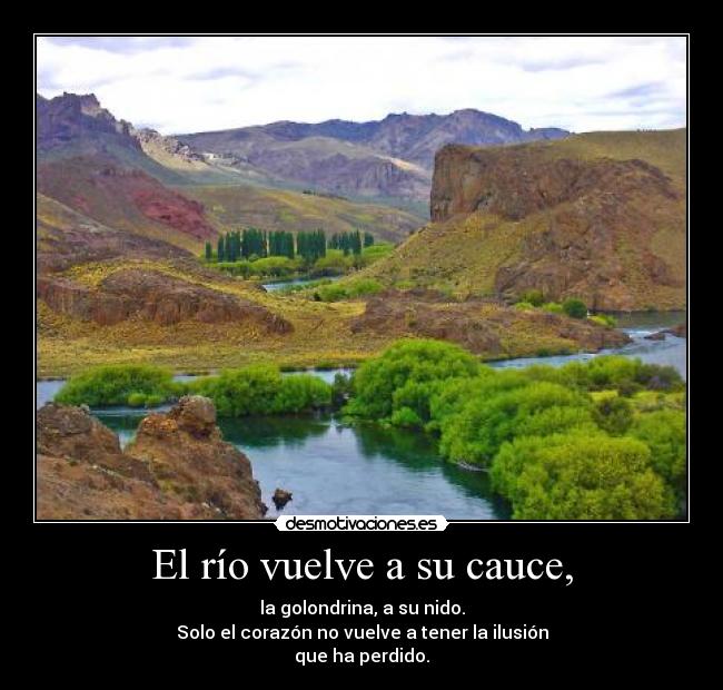 El río vuelve a su cauce, - la golondrina, a su nido.
Solo el corazón no vuelve a tener la ilusión
que ha perdido.