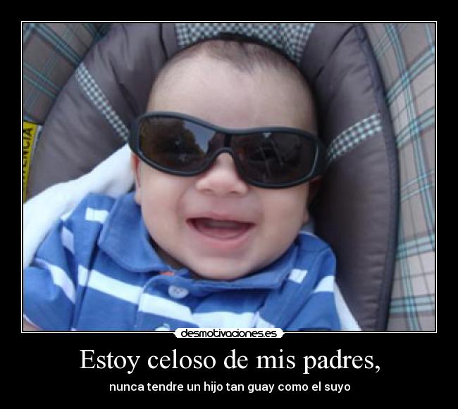 Estoy celoso de mis padres, -