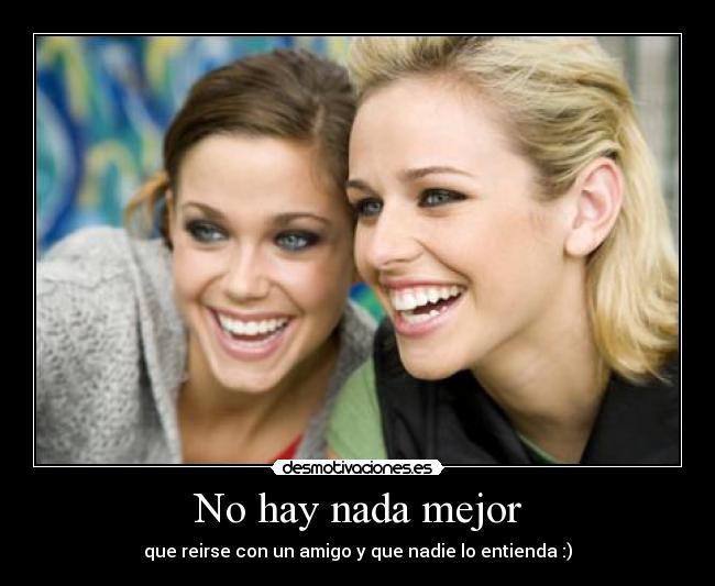 No hay nada mejor - que reirse con un amigo y que nadie lo entienda :)