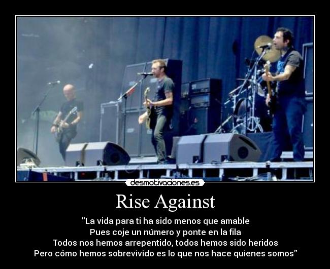 Rise Against - La vida para ti ha sido menos que amable
Pues coje un número y ponte en la fila
Todos nos hemos arrepentido, todos hemos sido heridos
Pero cómo hemos sobrevivido es lo que nos hace quienes somos
