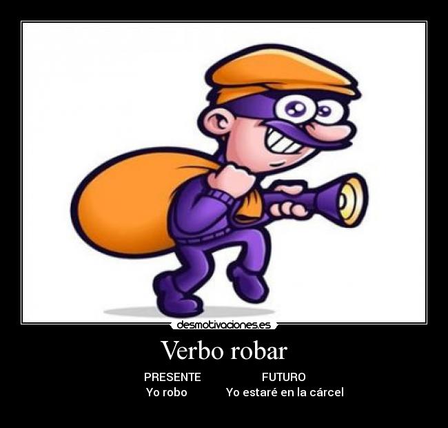 Verbo robar - PRESENTE                      FUTURO
               Yo robo              Yo estaré en la cárcel
