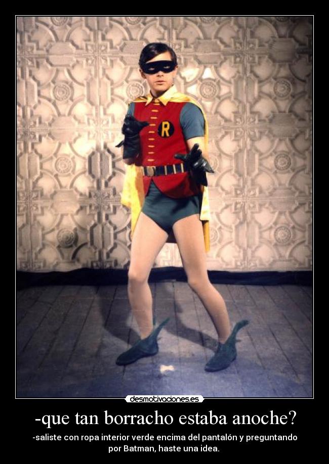 -que tan borracho estaba anoche? - -saliste con ropa interior verde encima del pantalón y preguntando
por Batman, haste una idea.