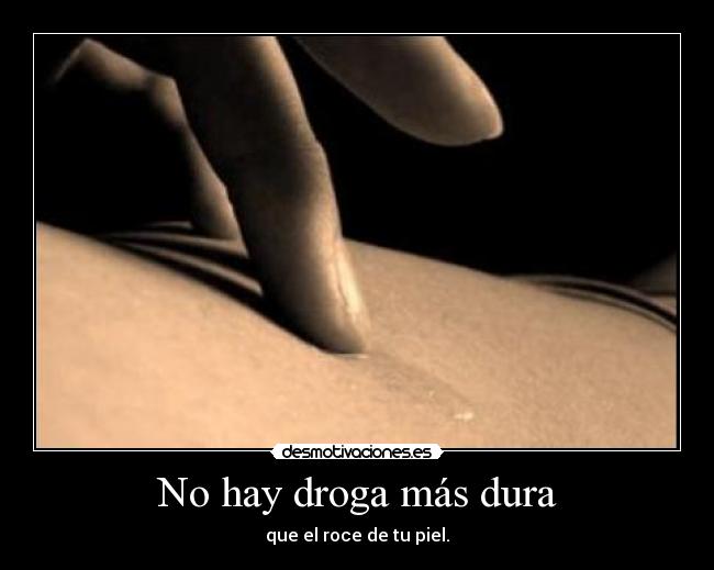 No hay droga más dura - que el roce de tu piel.