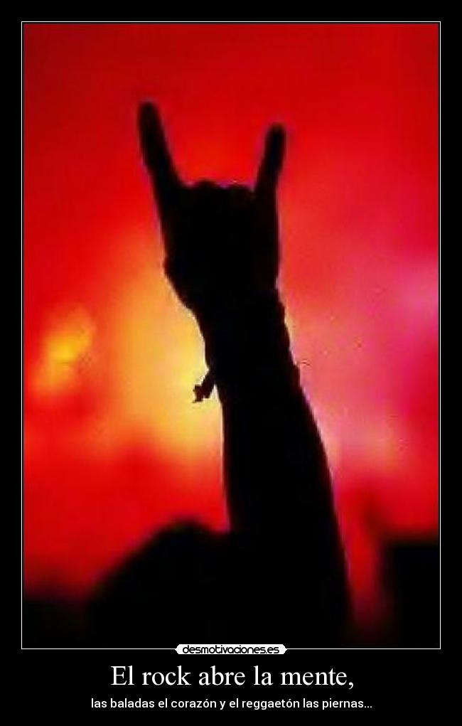 El rock abre la mente, - las baladas el corazón y el reggaetón las piernas...