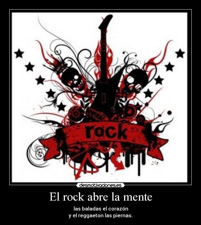 El rock abre la mente - las baladas el corazón
y el reggaeton las piernas.