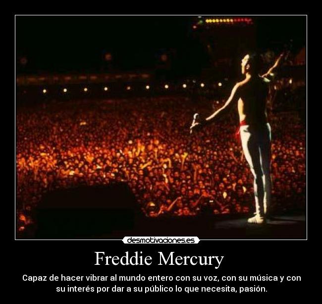 Freddie Mercury  - Capaz de hacer vibrar al mundo entero con su voz, con su música y con
su interés por dar a su público lo que necesita, pasión.