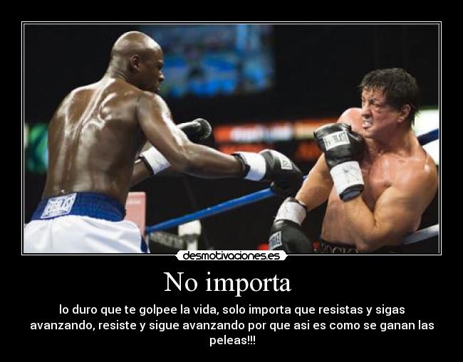 No importa - lo duro que te golpee la vida, solo importa que resistas y sigas
avanzando, resiste y sigue avanzando por que asi es como se ganan las
peleas!!!