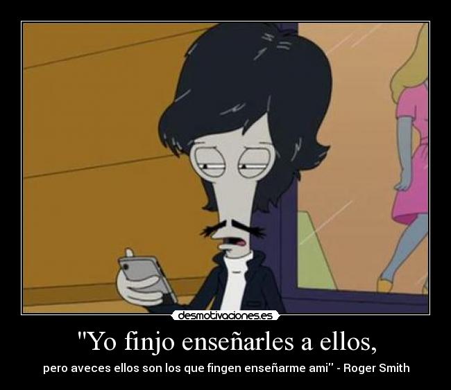 Yo finjo enseñarles a ellos, -