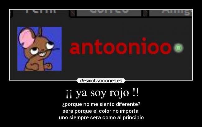 ¡¡ ya soy rojo !! - ¿porque no me siento diferente?
sera porque el color no importa
uno siempre sera como al principio