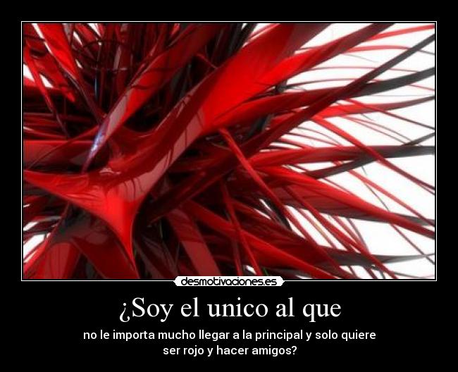 ¿Soy el unico al que - no le importa mucho llegar a la principal y solo quiere
ser rojo y hacer amigos?