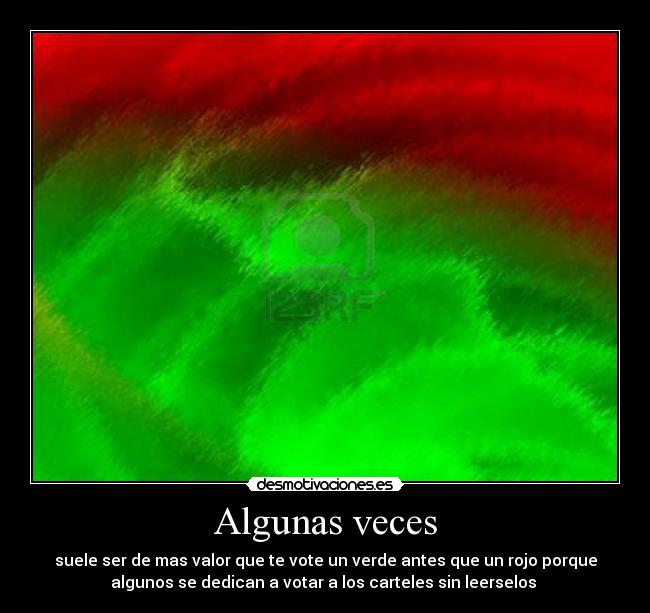 Algunas veces - suele ser de mas valor que te vote un verde antes que un rojo porque
algunos se dedican a votar a los carteles sin leerselos 