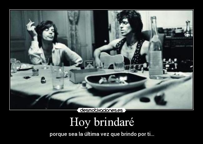 Hoy brindaré - porque sea la última vez que brindo por ti...