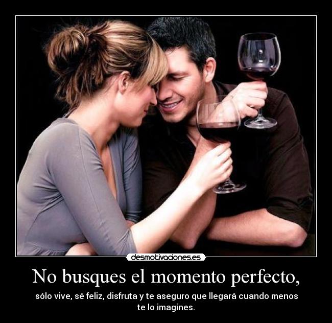 No busques el momento perfecto, - sólo vive, sé feliz, disfruta y te aseguro que llegará cuando menos te lo imagines.