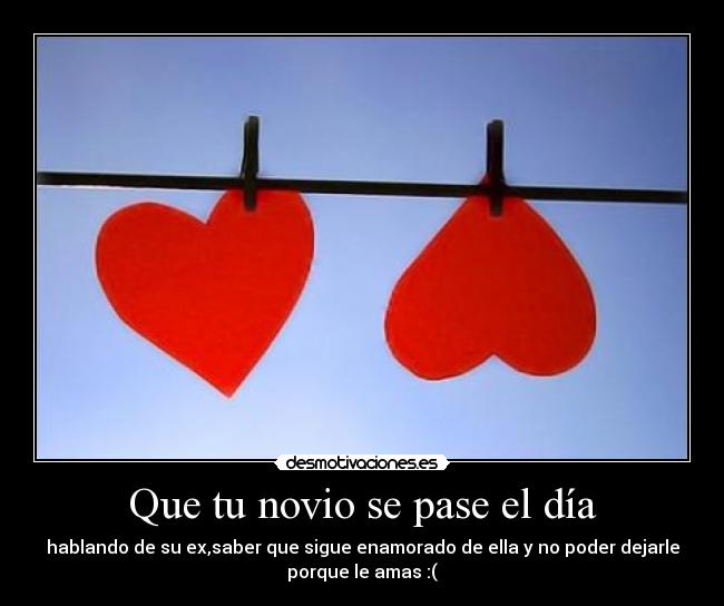 Que tu novio se pase el día - hablando de su ex,saber que sigue enamorado de ella y no poder dejarle
porque le amas :(