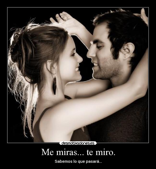 Me miras... te miro. - Sabemos lo que pasará...
