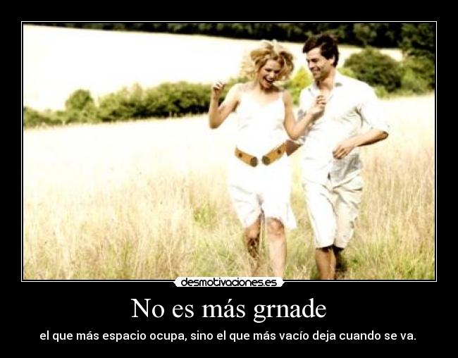 No es más grnade - el que más espacio ocupa, sino el que más vacío deja cuando se va.