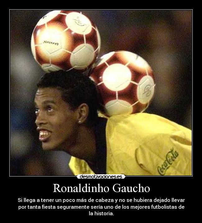 Ronaldinho Gaucho - Si llega a tener un poco más de cabeza y no se hubiera dejado llevar
por tanta fiesta seguramente sería uno de los mejores futbolistas de
la historia.