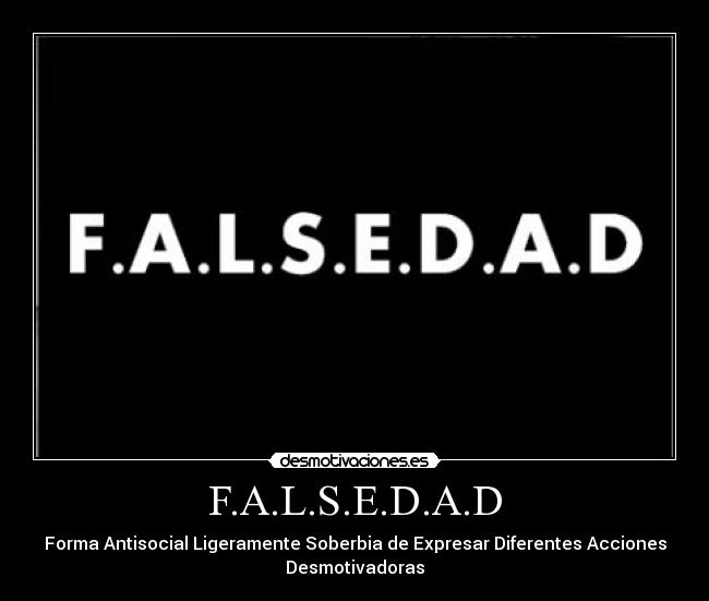 F.A.L.S.E.D.A.D - Forma Antisocial Ligeramente Soberbia de Expresar Diferentes Acciones
Desmotivadoras