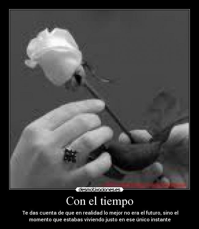 Con el tiempo -  Te das cuenta de que en realidad lo mejor no era el futuro, sino el
momento que estabas viviendo justo en ese único instante