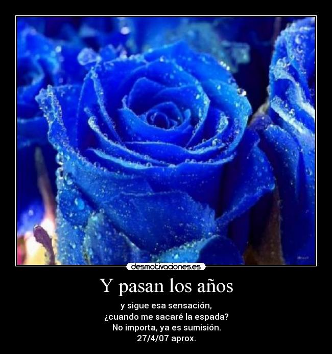 Y pasan los años - y sigue esa sensación,
¿cuando me sacaré la espada?
No importa, ya es sumisión.
27/4/07 aprox.
