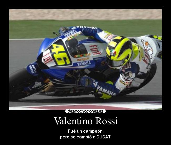 Valentino Rossi - Fué un campeón.
pero se cambió a DUCATI