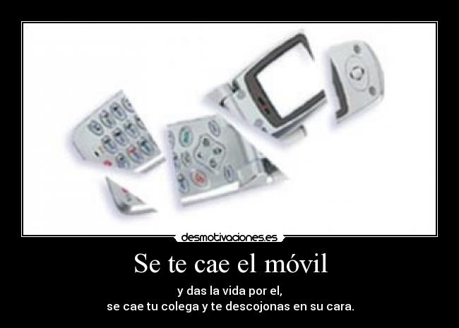 Se te cae el móvil - y das la vida por el,
se cae tu colega y te descojonas en su cara.