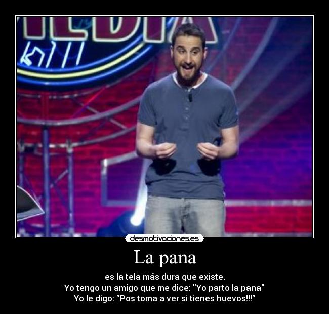 La pana - es la tela más dura que existe.
Yo tengo un amigo que me dice: Yo parto la pana
Yo le digo: Pos toma a ver si tienes huevos!!!
