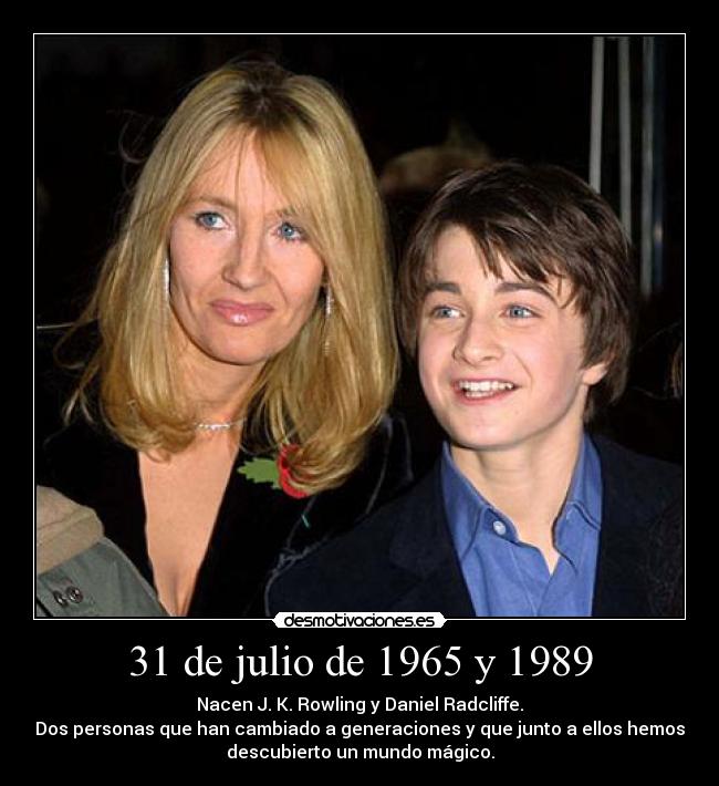 31 de julio de 1965 y 1989 - Nacen J. K. Rowling y Daniel Radcliffe.
Dos personas que han cambiado a generaciones y que junto a ellos hemos
descubierto un mundo mágico.