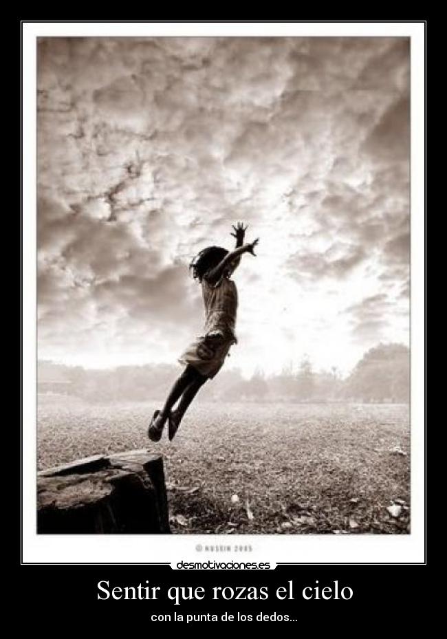 Sentir que rozas el cielo - con la punta de los dedos...