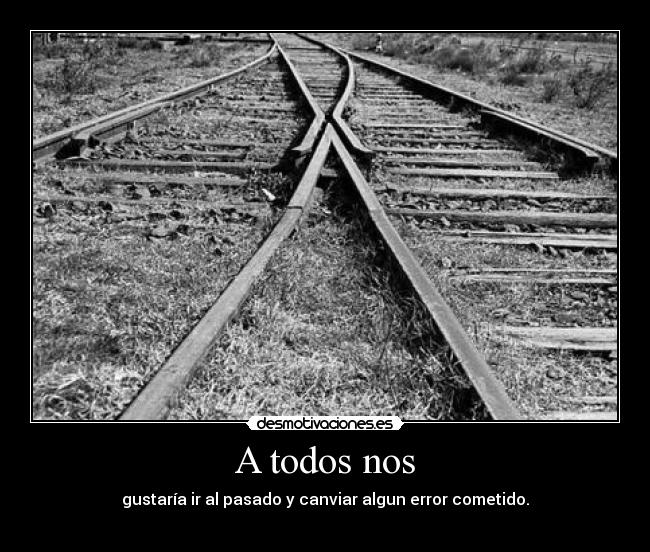 A todos nos - gustaría ir al pasado y canviar algun error cometido.
