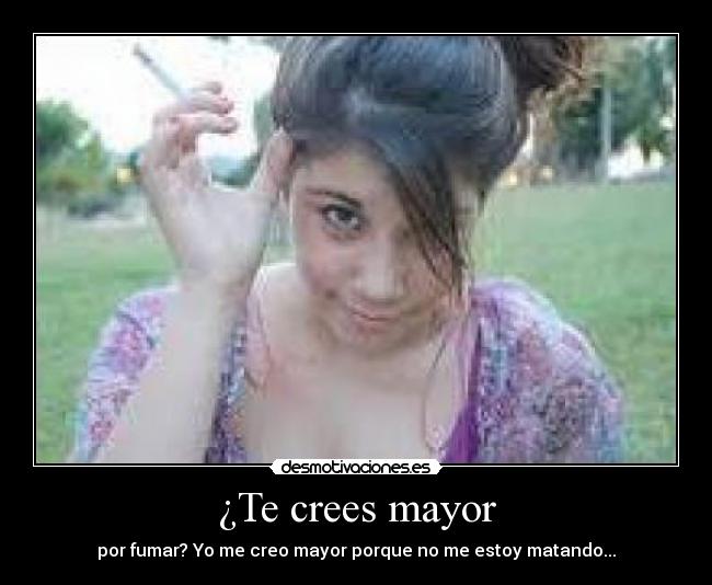¿Te crees mayor - por fumar? Yo me creo mayor porque no me estoy matando...