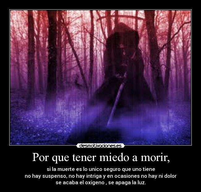 Por que tener miedo a morir, - si la muerte es lo unico seguro que uno tiene
no hay suspenso, no hay intriga y en ocasiones no hay ni dolor
se acaba el oxigeno , se apaga la luz.