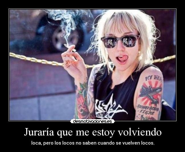 Juraría que me estoy volviendo - loca, pero los locos no saben cuando se vuelven locos.