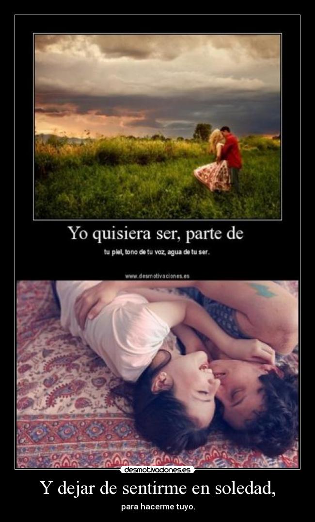 Y dejar de sentirme en soledad, - para hacerme tuyo.