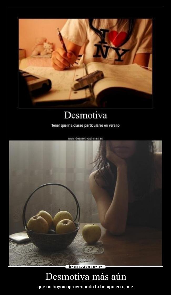 Desmotiva más aún - que no hayas aprovechado tu tiempo en clase.