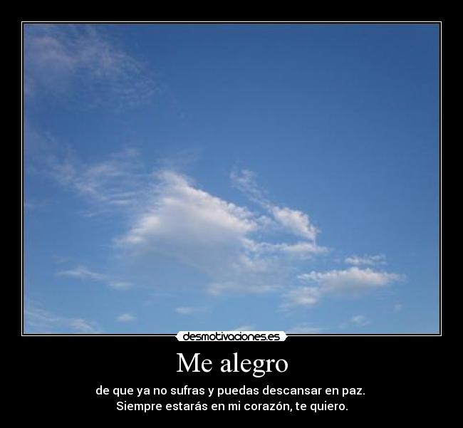 Me alegro - de que ya no sufras y puedas descansar en paz. 
Siempre estarás en mi corazón, te quiero.