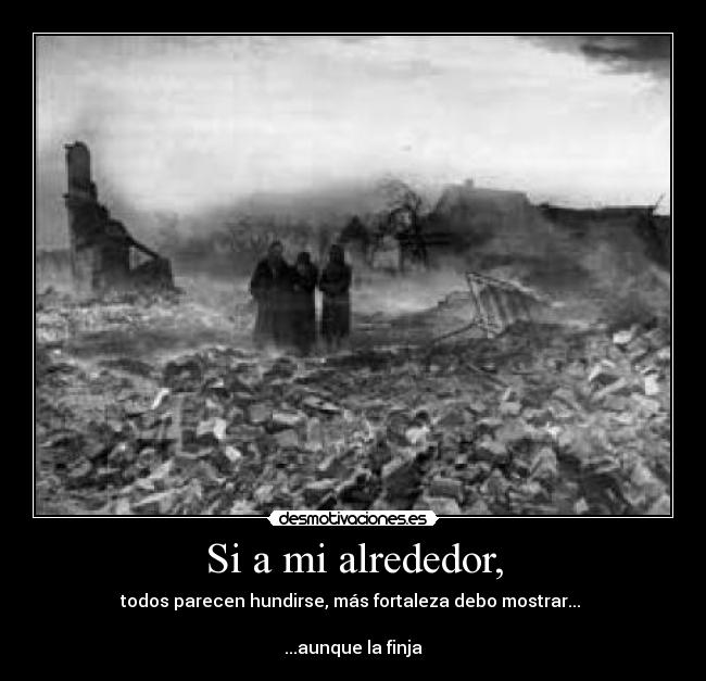 Si a mi alrededor, - todos parecen hundirse, más fortaleza debo mostrar...
...aunque la finja