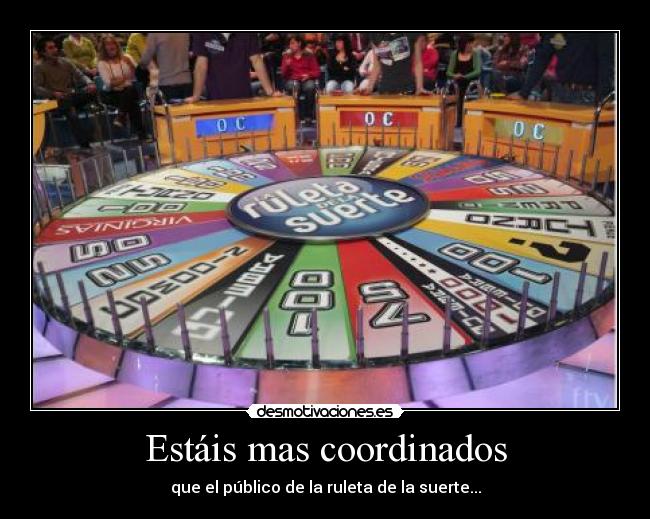 Estáis mas coordinados - que el público de la ruleta de la suerte...